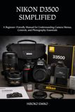 Nikon D3500 Simplified: A Beginner-Friendly Manual for Understanding Camera Menus, Controls, and Photography Essentials