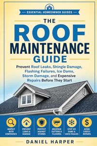 THE ROOF MAINTENANCE GUIDE: Prevent Roof Leaks, Shingle Damage, Flashing Failures, Ice Dams, Storm Damage, and Expensive Repairs Before They Start