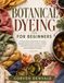 Botanical Dyeing For Beginners: A Simple Step-By-Step Guide To Creating Beautiful Natural Colors On Fabric And Fiber With Plants, Flowers, Food Scraps, And Easy Sustainable Techniques