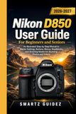 Nikon D850 User Guide For Beginners and Seniors: An Illustrated Step-by-Step Manual to Master Settings, Buttons, Menus, Roadblocks, and Shooting Modes for Stunning Photos and Videos.