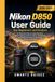 Nikon D850 User Guide For Beginners and Seniors: An Illustrated Step-by-Step Manual to Master Settings, Buttons, Menus, Roadblocks, and Shooting Modes for Stunning Photos and Videos.