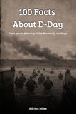 100 Facts About D-Day: From Secret Planning to the Normandy Landings: The Day That Changed World War II