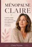 Ménopause Claire: Le guide complet pour comprendre son corps, reconnaître les symptômes et mieux vivre la transition