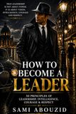 HOW TO BECOME A LEADER: 50 Principles of Leadership, Intelligence, Courage & Respect