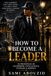 HOW TO BECOME A LEADER: 50 Principles of Leadership, Intelligence, Courage & Respect