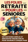 Les Folies de la Retraite pour les Seniors: 100 Histoires Drôles et Anecdotes Inoubliables pour Sourire à chaque page