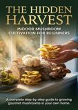 The Hidden Harvest: Indoor Mushroom Cultivation for Beginners: A complete step-by-step guide to growing gourmet mushrooms in your own home.