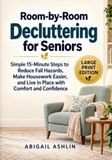 Room-by-Room Decluttering for Seniors: Simple 15-Minute Steps to Reduce Fall Hazards, Make Housework Easier, and Live in Place with Comfort and Confidence (Large Print Edition)