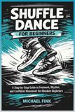 Shuffle Dance for Beginners: A Step-by-Step Guide to Footwork, Rhythm, and Confident Movement for Absolute Beginners
