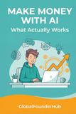 Make GlobalFounderHub Make Money with AI – What Actually Works: Real Income Models Without the Hype, Coding, or Audience – The GlobalFounderHub Series