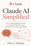 Claude AI Simplified: The Complete Beginner's Guide to Prompts, Productivity, and Getting Answers That Actually Help