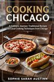 COOKING CHICAGO: A Culinary Journey: Traditional Recipes and Local Cooking Techniques from Chıcago