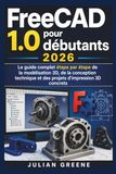 FreeCAD 1.0 pour débutants 2026: Le guide complet étape par étape de la modélisation 3D, de la conception technique et des projets d'impression 3D concrets