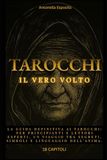 Tarocchi "Il vero volto": Guida completa per scoprire tutti i segreti dei Tarocchi, comprendere l’anima attraverso il loro linguaggio nascosto.