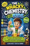 THE WHACKY CHEMISTRY FOR KIDS: Fun Facts, Safe Experiments, and Exciting Discoveries for Future Scientists and Inventors