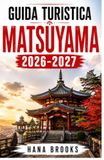 GUIDA Matsuyama 2026-2027 Tourist Guide: Hidden Treasures, Local Gastronomy, Accommodation, Must-Visit Places, Day Trips, and Authentic Experiences