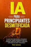 IA Para Principiantes Desmitificada: Tu guía para simplificar la inteligencia artificial, ganar experiencia práctica, dominar conceptos simples y construir confianza sin jerga tecnológica