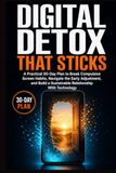 DIGITAL DETOX THAT STICKS: A Practical 30-Day Plan to Break Compulsive Screen Habits, Navigate the Early Adjustment, and Build a Sustainable Relationship With Technology