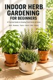 Indoor Herb Gardening for Beginners: A Practical Guide to Growing Fresh Herbs at Home