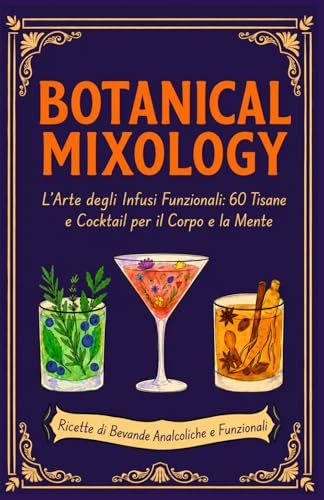 BOTANICAL MIXOLOGY: L'Arte degli Infusi Funzionali: 60 Tisane e Cocktail per il Corpo e la Mente