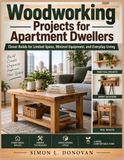 Woodworking Projects for Apartment Dwellers: Clever Builds for Limited Space, Minimal Equipment, and Everyday Living