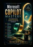Microsoft Copilot Mastery: The Complete Guide to AI-Powered Productivity in Windows, Microsoft 365, and Beyond