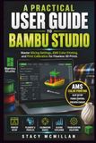 A Bambu Studio A PRACTICAL USER GUIDE TO BAMBU STUDIO: Master Slicing Settings, AMS Color Printing, and Print Calibration for Flawless 3D Prints