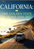 CALIFORNIA: THE GOLDEN STATE BY ROAD 2026–2027: Coastal Highways, Mountain Landscapes, Desert Escapes & Unforgettable Adventures