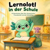 Lernolotl in der Schule: 10 Geschichten über Mut, Konzentration, Freundschaft und den Schulalltag
