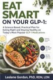 EAT SMART on Your GLP‑1: A Science Based, Practical Plan for Eating Right and Staying Healthy on Today’s Most Popular GLP 1 Medications