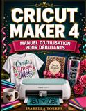 CRICUT MAKER 4 MANUEL D'UTILISATION POUR DÉBUTANTS