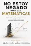 No estoy negado para las matemáticas: El libro que te ayuda a comprender ecuaciones, funciones, límites, derivadas e integrales, incluso si las has odiado durante años