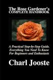 The Rose Gardener’s Complete Handbook: A Practical Step-by-Step Guide. Everything You Need To Know For Beginners and Enthusiasts