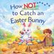 How Easter Bunny How NOT To Catch An Easter Bunny: A Funny Tale of Traps, Treats, And One Very Clever Easter Bunny