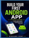 Build Your First Android App Without Coding: A Complete Beginner's Guide to Creating, Publishing, Marketing, and Monetizing No-Code Android Apps