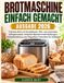 Brotmaschine Einfach Gemacht - Ausgabe 2026: Frisches Brot auf Knopfdruck: 150+ narrensichere Alltagsrezepte, einfache Maschineneinstellungen, Fehlerb