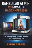 Bambu Lab BAMBU LAB A1 MINI WITH AMS LITE MADE SIMPLE 2026: 3D Printing Setup, Filament Handling and Troubleshooting Tips