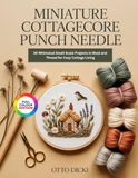 MINIATURE COTTAGECORE PUNCH NEEDLE: 30 Whimsical Small-Scale Projects in Wool and Thread for Cozy Cottage Living