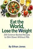 Eat the World, Lose the Weight: 200 Science-Backed Recipes to Slim Down Without Pills