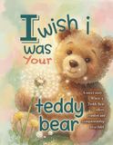 I WISH I WAS YOUR TEDDY BEAR: A Sweet Story where a Teddy Bear offers comfort and companionship to a child.