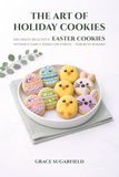THE ART OF HOLIDAY COOKIES: DECORATE BEAUTIFUL EASTER COOKIES WITHOUT FANCY TOOLS OR STRESS — FOR BUSY BAKERS