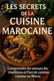 Les Secrets de la Cuisine Marocaine: Comprendre les saveurs, les traditions et l’art de cuisiner comme au Maroc