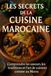 Les Secrets de la Cuisine Marocaine: Comprendre les saveurs, les traditions et l’art de cuisiner comme au Maroc