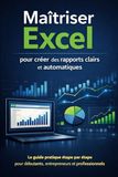 Maîtriser Excel pour créer des rapports clairs et automatiques: Le guide pratique étape par étape pour débutants, entrepreneurs et professionnels