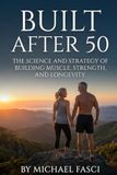 Built After 50: The Science and Strategy of Building Muscle, Strength, and Longevity