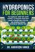 Hydroponics for Beginners: The Complete Step-by-Step Manual to Building Your First Home Hydroponic System and Growing Organic Vegetables without Soil