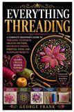 EVERYTHING THREADING: A Complete Beginner’s Guide to Threading Techniques, Creative Patterns, Decorative Designs, Essential Tools, and Handmade Projects