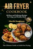 Air Fryer Cookbook: 100 Easy and Delicious Recipes for Crispy and Healthy Meals