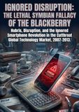 Ignored Disruption: The Lethal Symbian Fallacy of the Blackberry: Hubris, Disruption, and the Ignored Smartphone Revolution in the Cutthroat Global Technology Market, 2007–2013