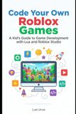 Code Your Own Roblox Games: A Kid's Guide to Game Development with Lua and Roblox Studio